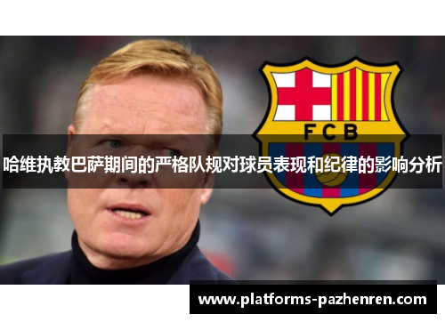 哈维执教巴萨期间的严格队规对球员表现和纪律的影响分析 哈维执教巴萨期间的严格队规对球员表现和纪律的影响分析