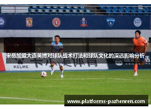 宋岳加盟大连英博对球队战术打法和球队文化的深远影响分析