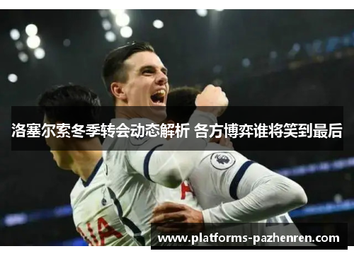洛塞尔索冬季转会动态解析 各方博弈谁将笑到最后