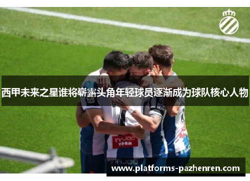 西甲未来之星谁将崭露头角年轻球员逐渐成为球队核心人物