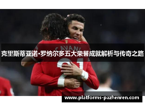 克里斯蒂亚诺·罗纳尔多五大荣誉成就解析与传奇之路