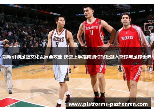 姚明引领足篮文化发展全攻略 快速上手指南助你轻松融入篮球与足球世界
