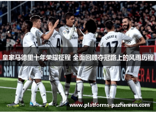 皇家马德里十年荣耀征程 全面回顾夺冠路上的风雨历程