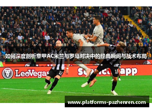 如何深度剖析意甲AC米兰与罗马对决中的经典瞬间与战术布局