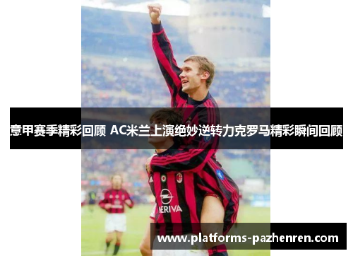 意甲赛季精彩回顾 AC米兰上演绝妙逆转力克罗马精彩瞬间回顾