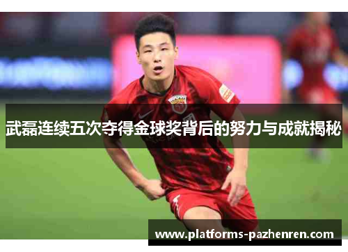 武磊连续五次夺得金球奖背后的努力与成就揭秘