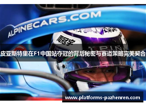 皮亚斯特里在F1中国站夺冠的背后秘密与赛道策略完美契合