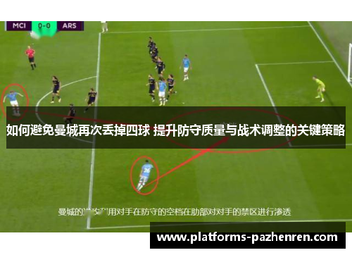 如何避免曼城再次丢掉四球 提升防守质量与战术调整的关键策略 如何避免曼城再次丢掉四球 提升防守质量与战术调整的关键策略