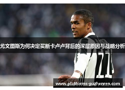 尤文图斯为何决定买断卡卢卢背后的深层原因与战略分析 尤文图斯为何决定买断卡卢卢背后的深层原因与战略分析
