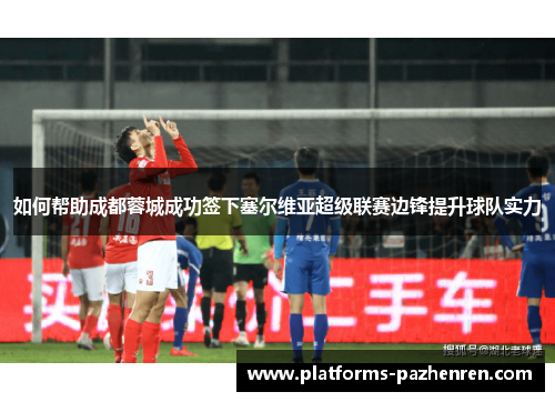 如何帮助成都蓉城成功签下塞尔维亚超级联赛边锋提升球队实力