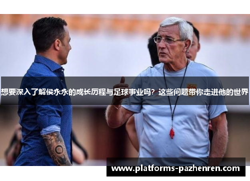 想要深入了解侯永永的成长历程与足球事业吗？这些问题带你走进他的世界