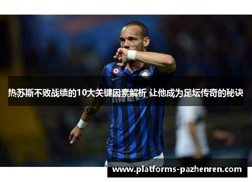 热苏斯不败战绩的10大关键因素解析 让他成为足坛传奇的秘诀