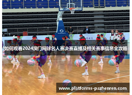 如何观看2024澳门网球名人赛决赛直播及相关赛事信息全攻略