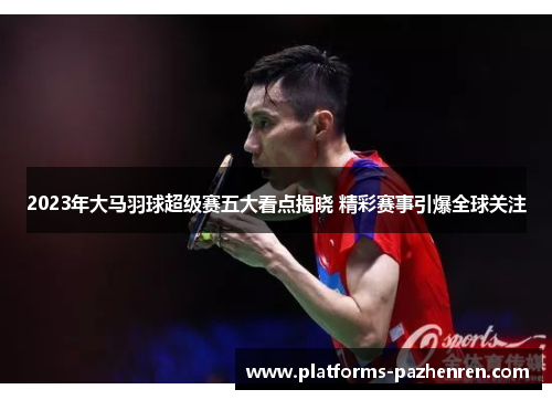 2023年大马羽球超级赛五大看点揭晓 精彩赛事引爆全球关注
