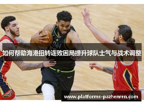 如何帮助海港扭转连败困局提升球队士气与战术调整