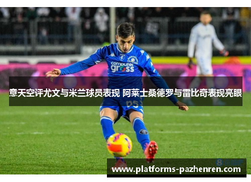 意天空评尤文与米兰球员表现 阿莱士桑德罗与雷比奇表现亮眼