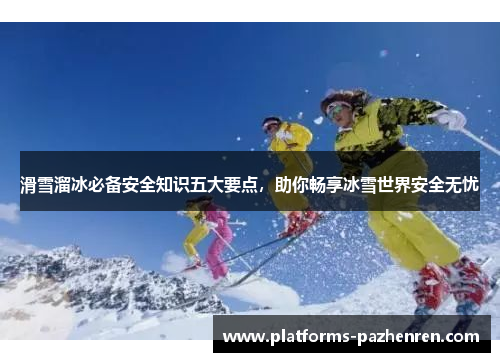 滑雪溜冰必备安全知识五大要点，助你畅享冰雪世界安全无忧