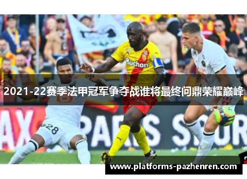 2021-22赛季法甲冠军争夺战谁将最终问鼎荣耀巅峰
