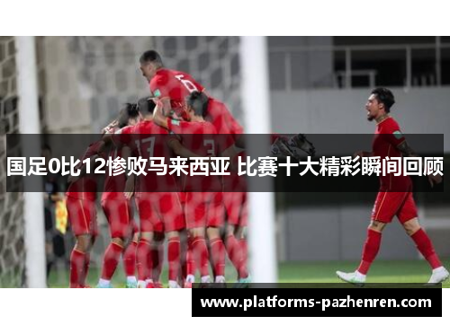 国足0比12惨败马来西亚 比赛十大精彩瞬间回顾 国足0比12惨败马来西亚 比赛十大精彩瞬间回顾