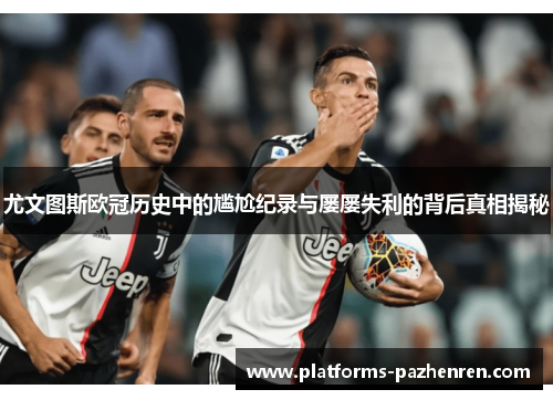 尤文图斯欧冠历史中的尴尬纪录与屡屡失利的背后真相揭秘