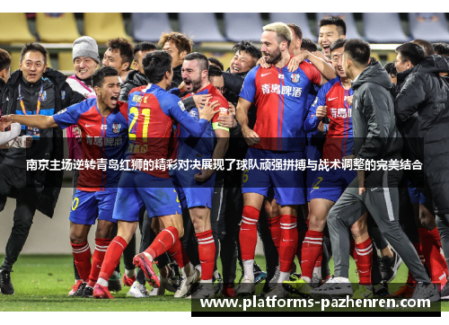 南京主场逆转青岛红狮的精彩对决展现了球队顽强拼搏与战术调整的完美结合