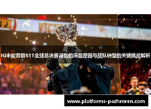 IG未能晋级S11全球总决赛背后的深层原因与战队转型的关键挑战解析