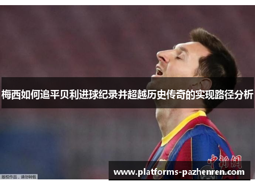 梅西如何追平贝利进球纪录并超越历史传奇的实现路径分析