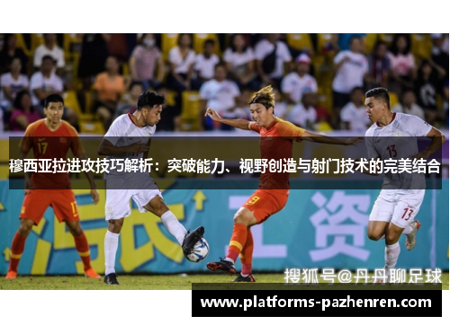 穆西亚拉进攻技巧解析：突破能力、视野创造与射门技术的完美结合