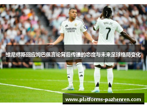 维尼修斯回应姆巴佩言论背后传递的态度与未来足球格局变化 维尼修斯回应姆巴佩言论背后传递的态度与未来足球格局变化