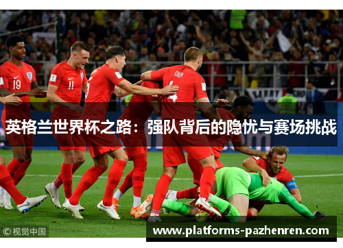 英格兰世界杯之路：强队背后的隐忧与赛场挑战