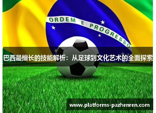 巴西最擅长的技能解析：从足球到文化艺术的全面探索