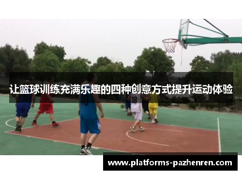 让篮球训练充满乐趣的四种创意方式提升运动体验