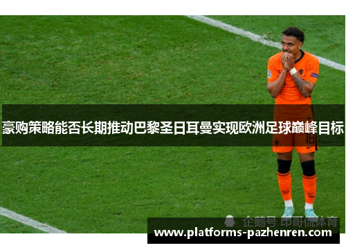 豪购策略能否长期推动巴黎圣日耳曼实现欧洲足球巅峰目标