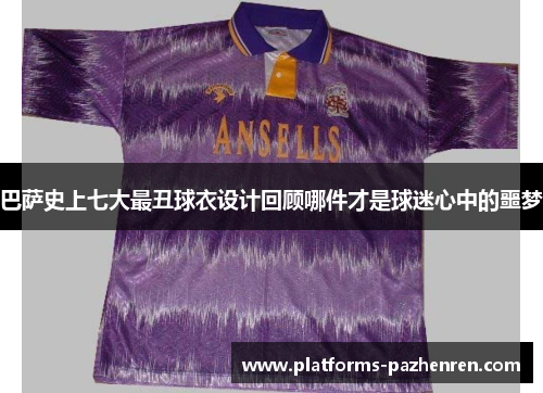 巴萨史上七大最丑球衣设计回顾哪件才是球迷心中的噩梦