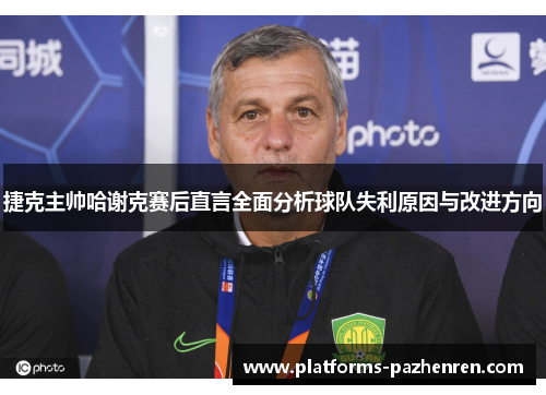 捷克主帅哈谢克赛后直言全面分析球队失利原因与改进方向