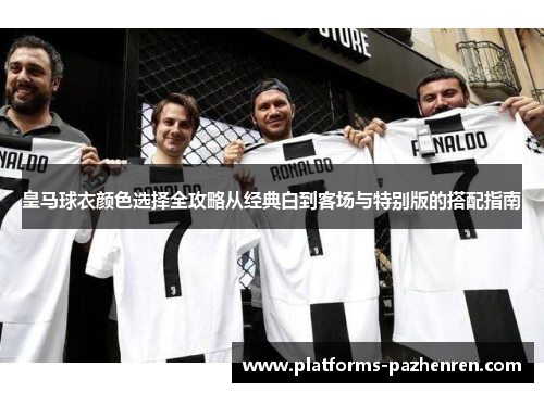 皇马球衣颜色选择全攻略从经典白到客场与特别版的搭配指南
