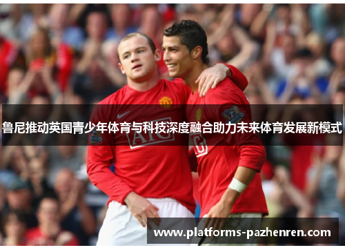 鲁尼推动英国青少年体育与科技深度融合助力未来体育发展新模式