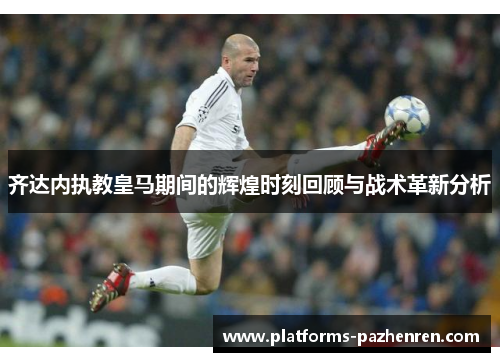 齐达内执教皇马期间的辉煌时刻回顾与战术革新分析