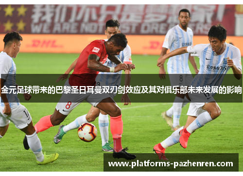 金元足球带来的巴黎圣日耳曼双刃剑效应及其对俱乐部未来发展的影响