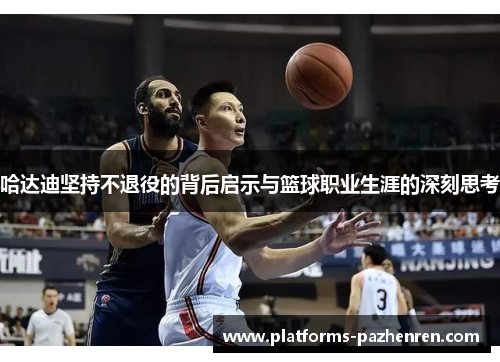 哈达迪坚持不退役的背后启示与篮球职业生涯的深刻思考