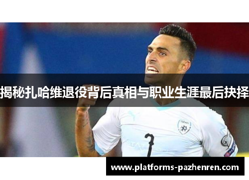 揭秘扎哈维退役背后真相与职业生涯最后抉择