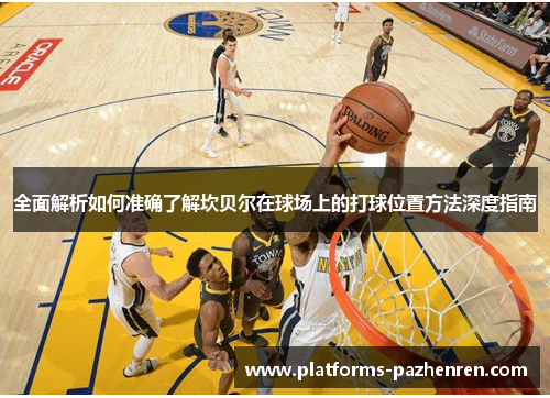 全面解析如何准确了解坎贝尔在球场上的打球位置方法深度指南