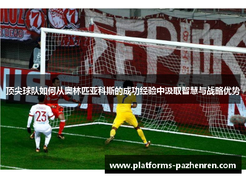 顶尖球队如何从奥林匹亚科斯的成功经验中汲取智慧与战略优势