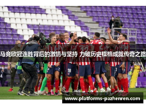 马竞欧冠连胜背后的激情与坚持 力破历史桎梏成就传奇之路 马竞欧冠连胜背后的激情与坚持 力破历史桎梏成就传奇之路
