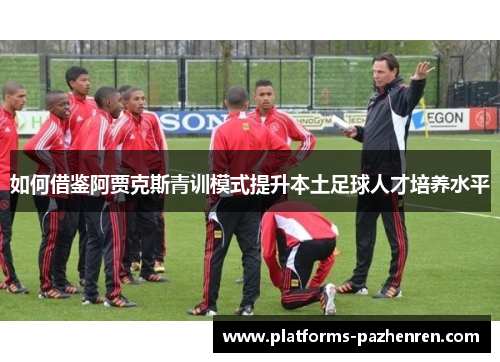 如何借鉴阿贾克斯青训模式提升本土足球人才培养水平 如何借鉴阿贾克斯青训模式提升本土足球人才培养水平