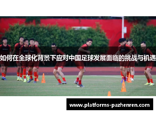 如何在全球化背景下应对中国足球发展面临的挑战与机遇