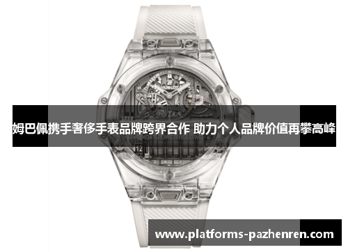 姆巴佩携手奢侈手表品牌跨界合作 助力个人品牌价值再攀高峰 姆巴佩携手奢侈手表品牌跨界合作 助力个人品牌价值再攀高峰