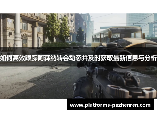 如何高效跟踪阿森纳转会动态并及时获取最新信息与分析 如何高效跟踪阿森纳转会动态并及时获取最新信息与分析