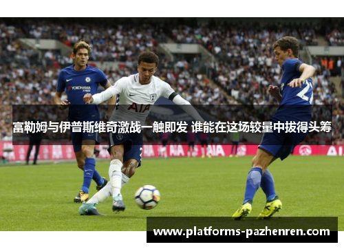 富勒姆与伊普斯维奇激战一触即发 谁能在这场较量中拔得头筹 富勒姆与伊普斯维奇激战一触即发 谁能在这场较量中拔得头筹