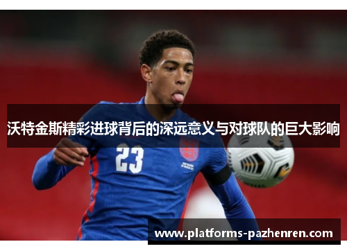 沃特金斯精彩进球背后的深远意义与对球队的巨大影响 沃特金斯精彩进球背后的深远意义与对球队的巨大影响
